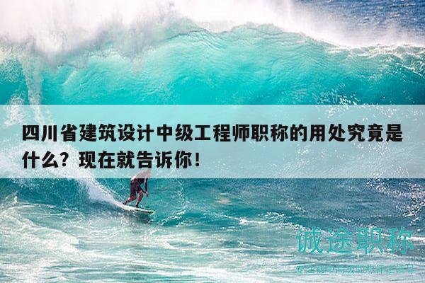 四川省建筑设计中级工程师职称的用处究竟是什么？现在就告诉你！