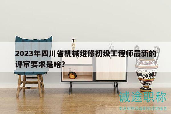 2023年四川省机械维修初级工程师最新的评审要求是啥？