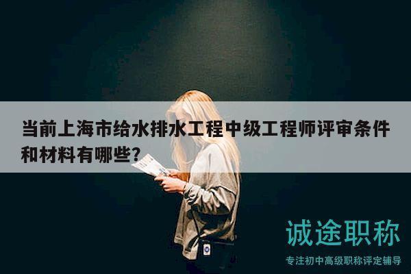 当前上海市给水排水工程中级工程师评审条件和材料有哪些？