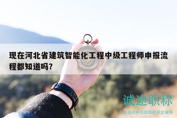 现在河北省建筑智能化工程中级工程师申报流程都知道吗？