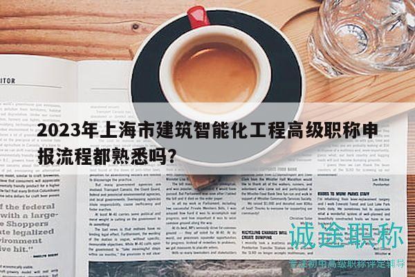 2023年上海市建筑智能化工程高级职称申报流程都熟悉吗？