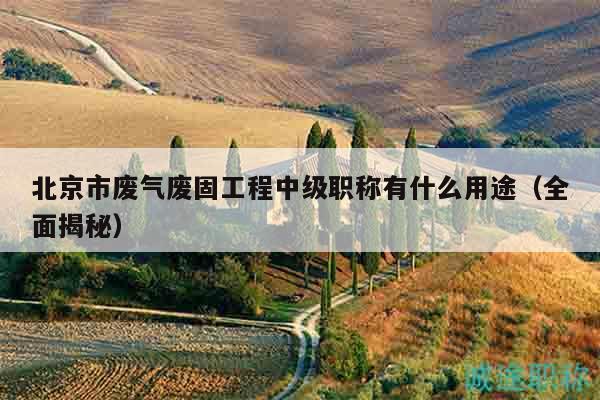 北京市废气废固工程中级职称有什么用途（全面揭秘）