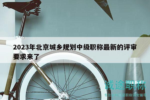 2023年北京城乡规划中级职称最新的评审要求来了