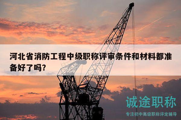 河北省消防工程中级职称评审条件和材料都准备好了吗？