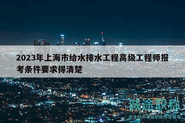 2023年上海市给水排水工程高级工程师报考条件要求得清楚