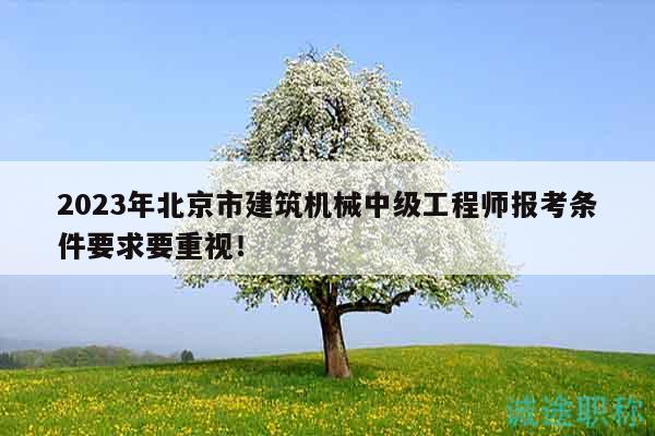 2023年北京市建筑机械中级工程师报考条件要求要重视！