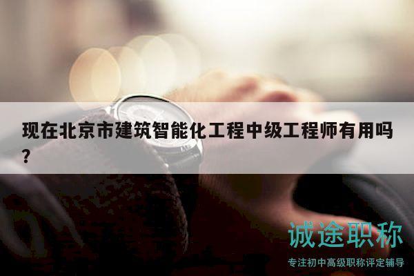 现在北京市建筑智能化工程中级工程师有用吗？