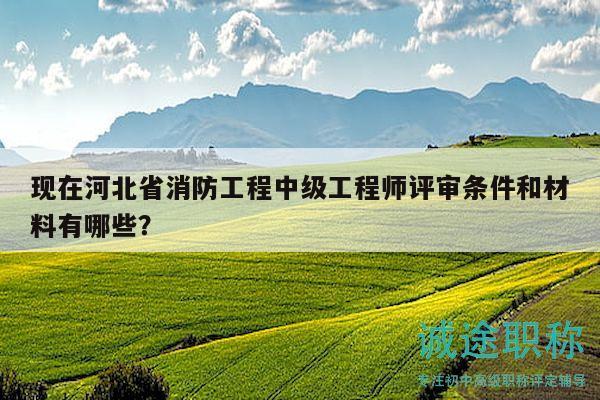 现在河北省消防工程中级工程师评审条件和材料有哪些？