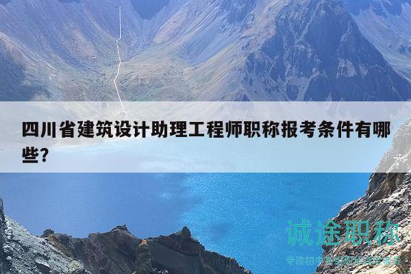 四川省建筑设计助理工程师职称报考条件有哪些？