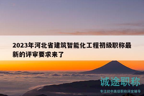 2023年河北省建筑智能化工程初级职称最新的评审要求来了