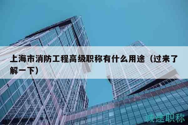 上海市消防工程高级职称有什么用途（过来了解一下）