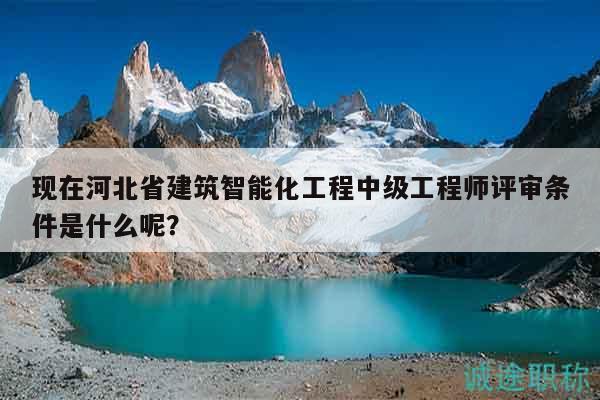 现在河北省建筑智能化工程中级工程师评审条件是什么呢？