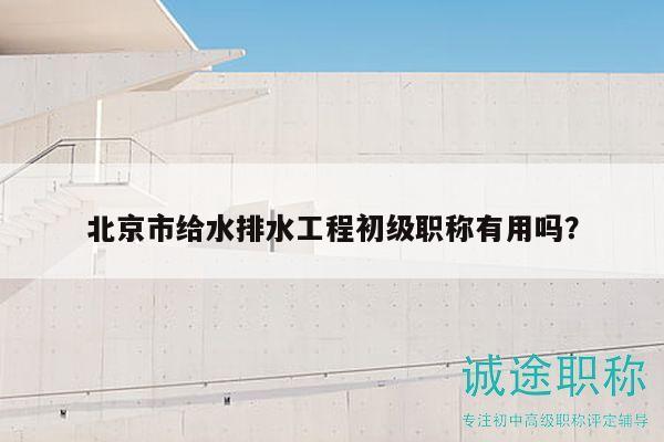 北京市给水排水工程初级职称有用吗？