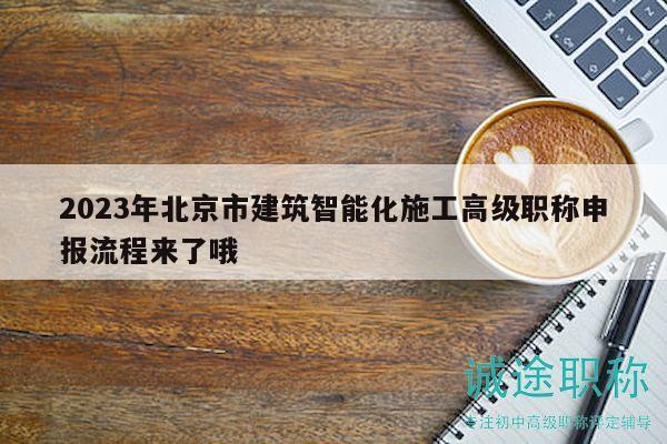 2023年北京市建筑智能化施工高级职称申报流程来了哦