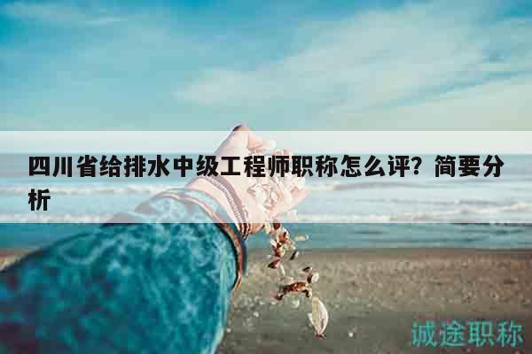 四川省给排水中级工程师职称怎么评？简要分析