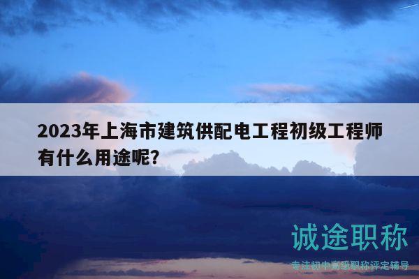 2023年上海市建筑供配电工程初级工程师有什么用途呢？