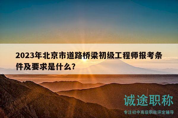 2023年北京市道路桥梁初级工程师报考条件及要求是什么？