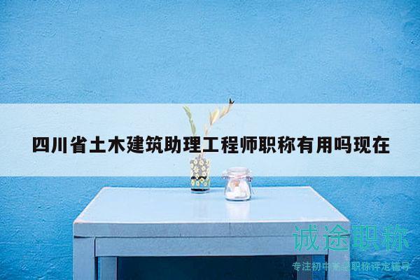 四川省土木建筑助理工程师职称有用吗现在