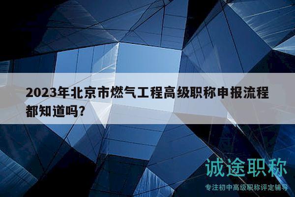 2023年北京市燃气工程高级职称申报流程都知道吗？