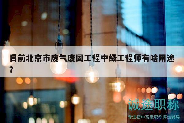 目前北京市废气废固工程中级工程师有啥用途？
