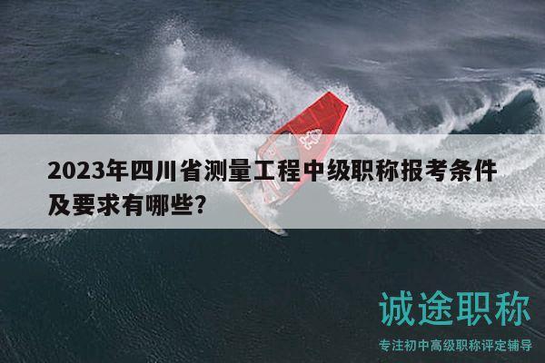 2023年四川省测量工程中级职称报考条件及要求有哪些？