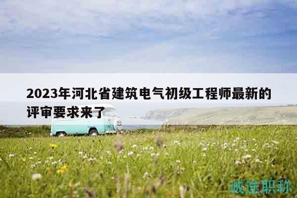2023年河北省建筑电气初级工程师最新的评审要求来了