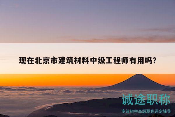 现在北京市建筑材料中级工程师有用吗？