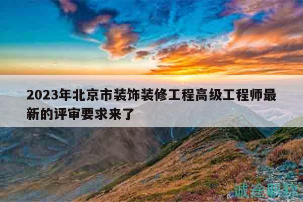 2023年北京市装饰装修工程高级工程师最新的评审要求来了
