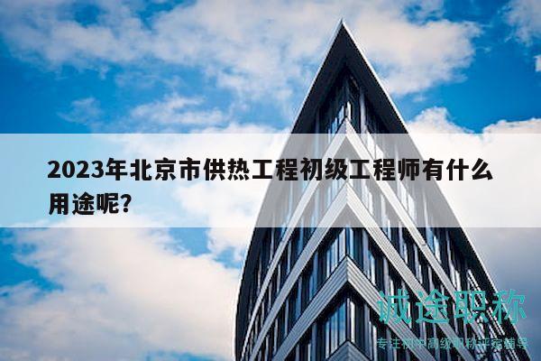2023年北京市供热工程初级工程师有什么用途呢？