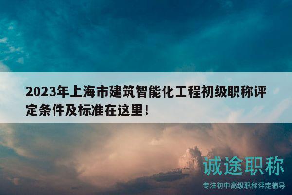 2023年上海市建筑智能化工程初级职称评定条件及标准在这里！