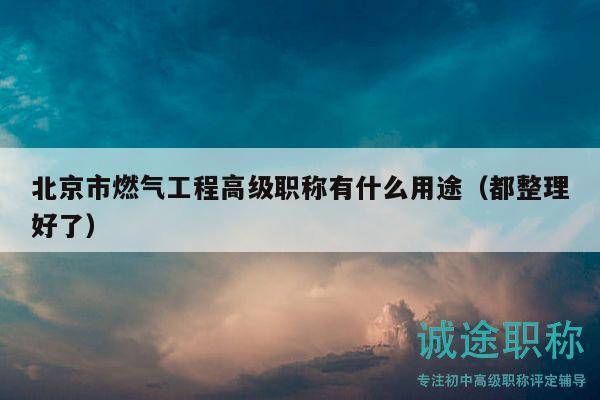 北京市燃气工程高级职称有什么用途（都整理好了）