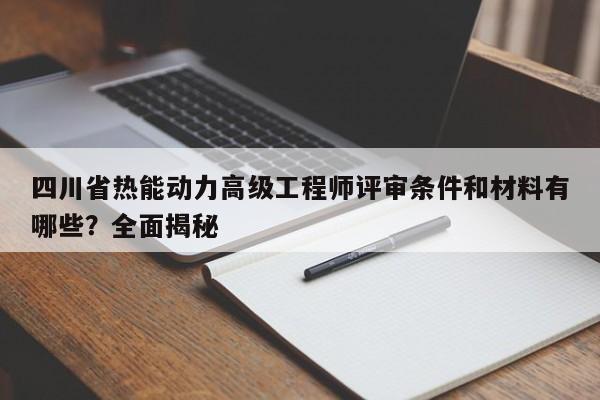 四川省热能动力高级工程师评审条件和材料有哪些？全面揭秘