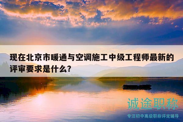 现在北京市暖通与空调施工中级工程师最新的评审要求是什么？