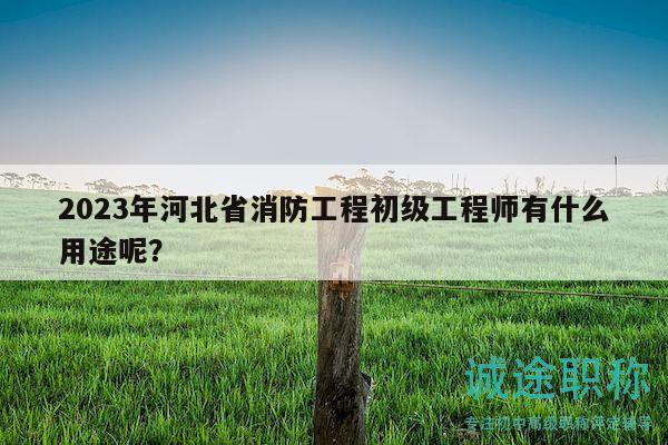 2023年河北省消防工程初级工程师有什么用途呢？