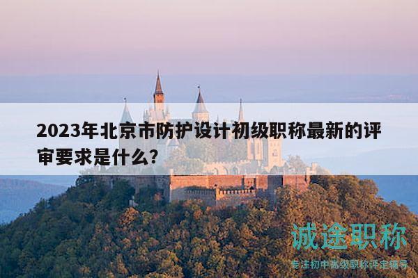 2023年北京市防护设计初级职称最新的评审要求是什么？