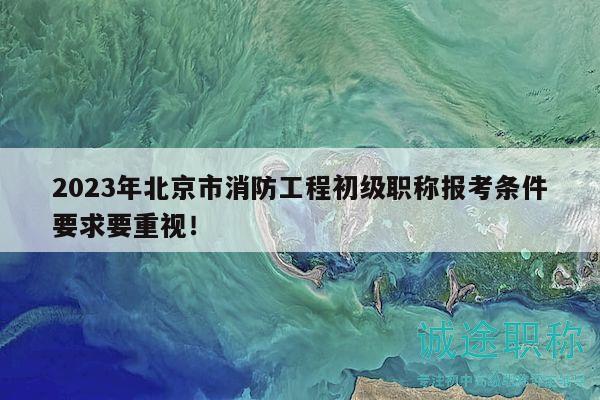 2023年北京市消防工程初级职称报考条件要求要重视！