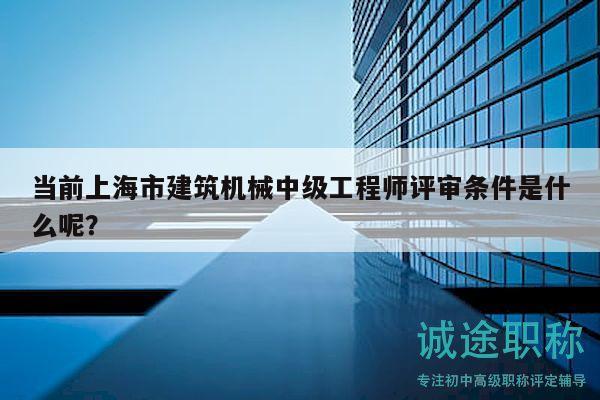 当前上海市建筑机械中级工程师评审条件是什么呢？