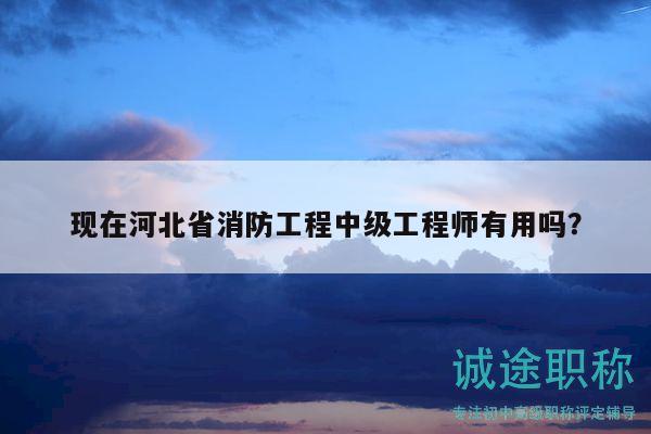 现在河北省消防工程中级工程师有用吗？