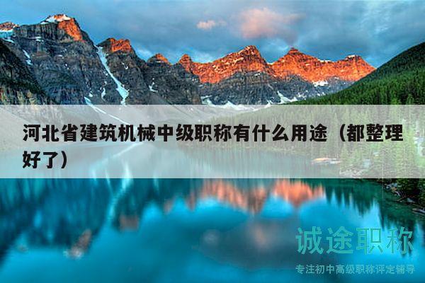 河北省建筑机械中级职称有什么用途（都整理好了）