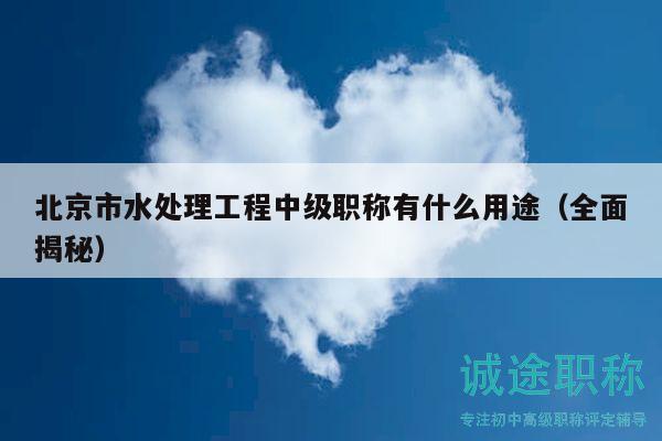 北京市水处理工程中级职称有什么用途（全面揭秘）