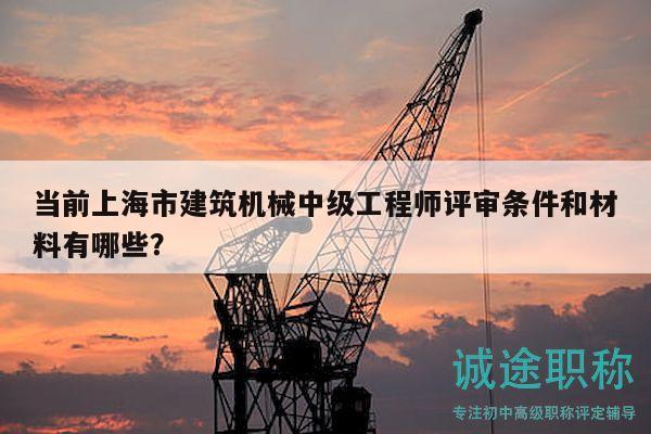 当前上海市建筑机械中级工程师评审条件和材料有哪些？