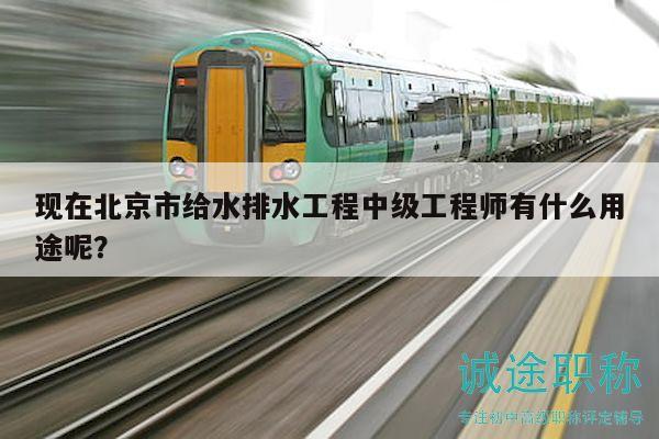 现在北京市给水排水工程中级工程师有什么用途呢？