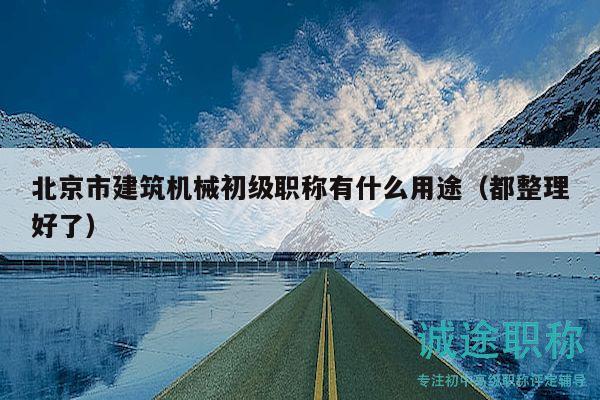 北京市建筑机械初级职称有什么用途（都整理好了）