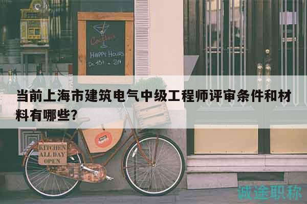 当前上海市建筑电气中级工程师评审条件和材料有哪些？