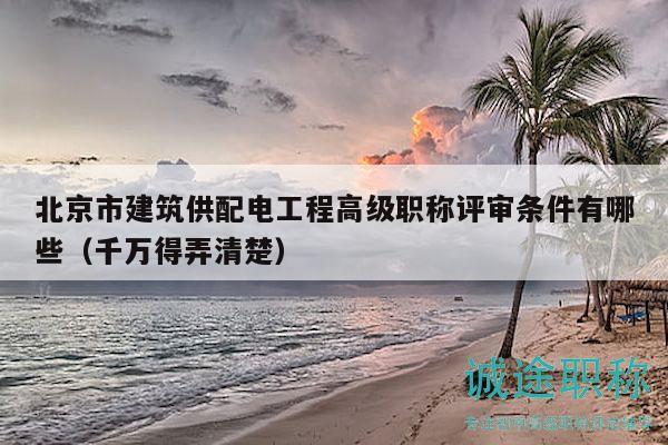 北京市建筑供配电工程高级职称评审条件有哪些（千万得弄清楚）