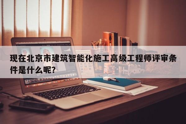 现在北京市建筑智能化施工高级工程师评审条件是什么呢？