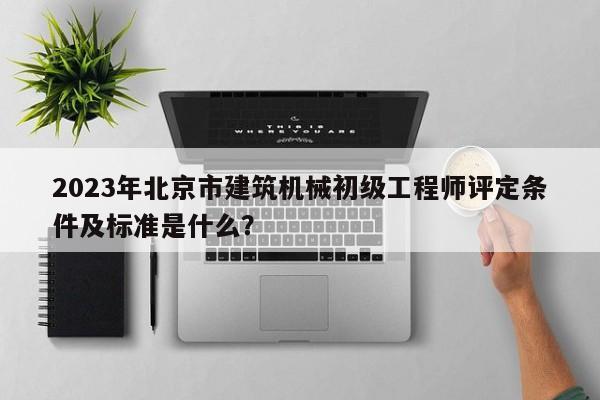 2023年北京市建筑机械初级工程师评定条件及标准是什么？
