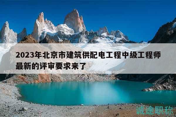 2023年北京市建筑供配电工程中级工程师最新的评审要求来了