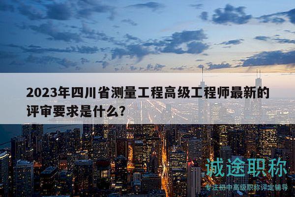 2023年四川省测量工程高级工程师最新的评审要求是什么？