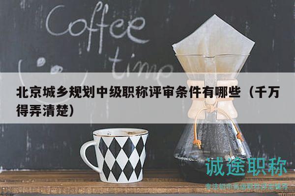 北京城乡规划中级职称评审条件有哪些（千万得弄清楚）